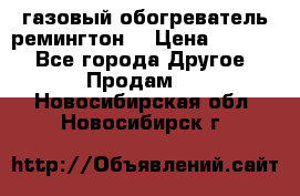 газовый обогреватель ремингтон  › Цена ­ 4 000 - Все города Другое » Продам   . Новосибирская обл.,Новосибирск г.